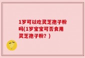 1岁可以吃灵芝孢子粉吗(1岁宝宝可否食用灵芝孢子粉？)