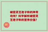 破壁灵芝孢子粉的神奇功效？科学解析破壁灵芝孢子粉的营养价值？