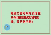 免疫力差可以吃灵芝孢子粉(提高免疫力的选择：灵芝孢子粉)