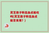灵芝孢子粉出血点能吃吗(灵芝孢子粉出血点能否食用？)