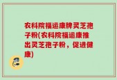 农科院福运康牌灵芝孢子粉(农科院福运康推出灵芝孢子粉，促进健康)