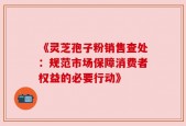 《灵芝孢子粉销售查处：规范市场保障消费者权益的必要行动》
