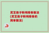 灵芝孢子粉炖排骨做法(灵芝孢子粉炖排骨的简单做法)