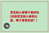 灵芝和人参哪个更好吃(比较灵芝和人参的口感，哪个更受欢迎？)