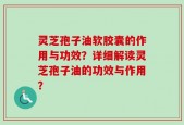 灵芝孢子油软胶囊的作用与功效？详细解读灵芝孢子油的功效与作用？