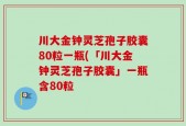 川大金钟灵芝孢子胶囊80粒一瓶(「川大金钟灵芝孢子胶囊」一瓶含80粒