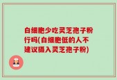 白细胞少吃灵芝孢子粉行吗(白细胞低的人不建议摄入灵芝孢子粉)