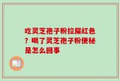 吃灵芝孢子粉拉屎红色？喝了灵芝孢子粉便秘是怎么回事