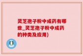 灵芝孢子粉中成药有哪些_灵芝孢子粉中成药的种类及应用)
