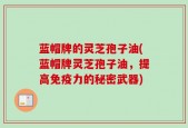 蓝帽牌的灵芝孢子油(蓝帽牌灵芝孢子油，提高免疫力的秘密武器)