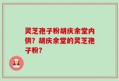 灵芝孢子粉胡庆余堂内供？胡庆余堂的灵芝孢子粉？