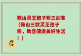 鞍山灵芝孢子粉三剑客 (鞍山三款灵芝孢子粉，助您健康美好生活！)