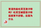 胃湿热能吃灵芝孢子粉吗？吃灵芝破壁孢子粉后就胃不舒服，这是为什么