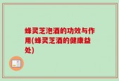 蜂灵芝泡酒的功效与作用(蜂灵芝酒的健康益处)