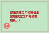 邵阳灵芝工厂招聘信息(邵阳灵芝工厂现招聘职员。)
