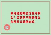 来月经能喝灵芝孢子粉么？灵芝孢子粉是什么东西可以随便吃吗