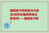破壁孢子粉的用法与禁忌(如何正确使用和注意事项——破壁孢子粉)