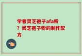 学者灵芝孢子afa粉？灵芝孢子粉的制作配方