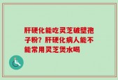 肝硬化能吃灵芝破壁孢子粉？肝硬化病人能不能常用灵芝煲水喝