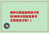 精神分裂症能喝孢子粉吗(精神分裂症患者可否使用孢子粉？)