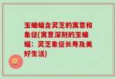 玉蝙蝠含灵芝的寓意和象征(寓意深刻的玉蝙蝠：灵芝象征长寿及美好生活)