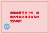 康道赤灵芝孢子粉：健康养生新选择蕴含多种营养功效