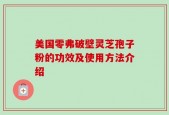 美国零弗破壁灵芝孢子粉的功效及使用方法介绍