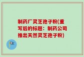 制药厂灵芝孢子粉(重写后的标题：制药公司推出天然灵芝孢子粉)
