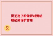 灵芝孢子粉能否对胃粘膜起到保护作用