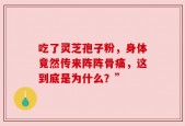 吃了灵芝孢子粉，身体竟然传来阵阵骨痛，这到底是为什么？”