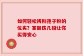 如何轻松辨别孢子粉的优劣？掌握这几招让你买得安心