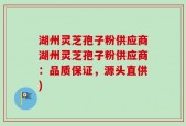湖州灵芝孢子粉供应商湖州灵芝孢子粉供应商：品质保证，源头直供)