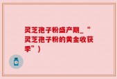 灵芝孢子粉盛产期_“灵芝孢子粉的黄金收获季”)