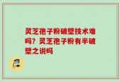 灵芝孢子粉破壁技术难吗？灵芝孢子粉有半破壁之说吗