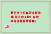灵芝孢子粉有效成分标准(灵芝孢子粉：有效成分含量至关重要)
