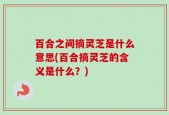 百合之间摘灵芝是什么意思(百合摘灵芝的含义是什么？)