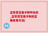 正宗灵芝孢子粉咋吃的_正宗灵芝孢子粉的正确食用方法)