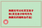 胸膜炎可以吃灵芝孢子粉(灵芝孢子粉可作为胸膜炎的辅助治疗品)
