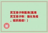 灵芝孢子粉医用(医用灵芝孢子粉：强化免疫，抵抗癌症！)