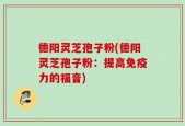 德阳灵芝孢子粉(德阳灵芝孢子粉：提高免疫力的福音)