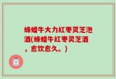 蜂蜡牛大力红枣灵芝泡酒(蜂蜡牛红枣灵芝酒，愈饮愈久。)