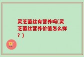 灵芝菌丝有营养吗(灵芝菌丝营养价值怎么样？)