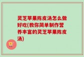 灵芝苹果陈皮汤怎么做好吃(教你简单制作营养丰富的灵芝苹果陈皮汤)