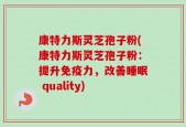 康特力斯灵芝孢子粉(康特力斯灵芝孢子粉：提升免疫力，改善睡眠 quality)