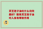 灵芝孢子油吃什么功效最好？服用灵芝孢子油对人体有哪些作用
