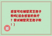 感冒可吃破壁灵芝孢子粉吗(适合感冒的食疗？尝试破壁灵芝孢子粉！)