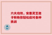 六大功效，安惠灵芝孢子粉助你轻松应对各种挑战