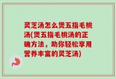 灵芝汤怎么煲五指毛桃汤(煲五指毛桃汤的正确方法，助你轻松享用营养丰富的灵芝汤)