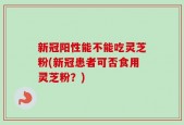 新冠阳性能不能吃灵芝粉(新冠患者可否食用灵芝粉？)