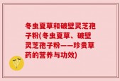 冬虫夏草和破壁灵芝孢子粉(冬虫夏草、破壁灵芝孢子粉——珍贵草药的营养与功效)
